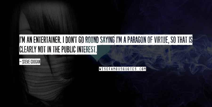 Steve Coogan Quotes: I'm an entertainer. I don't go round saying I'm a paragon of virtue, so that is clearly not in the public interest.