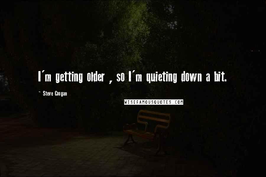 Steve Coogan Quotes: I'm getting older , so I'm quieting down a bit.