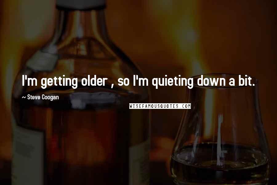 Steve Coogan Quotes: I'm getting older , so I'm quieting down a bit.