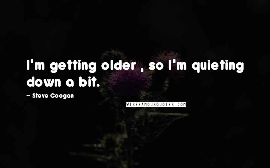 Steve Coogan Quotes: I'm getting older , so I'm quieting down a bit.