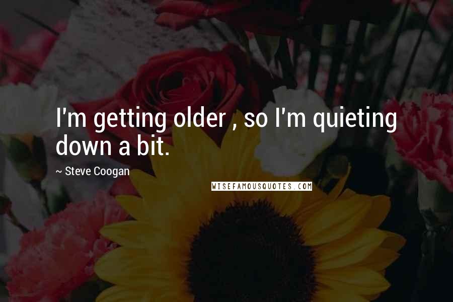 Steve Coogan Quotes: I'm getting older , so I'm quieting down a bit.