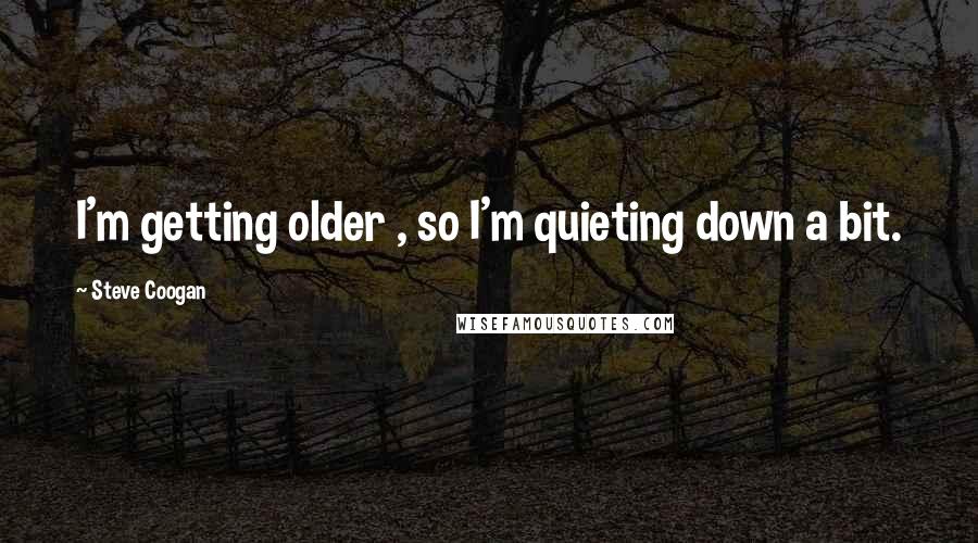 Steve Coogan Quotes: I'm getting older , so I'm quieting down a bit.