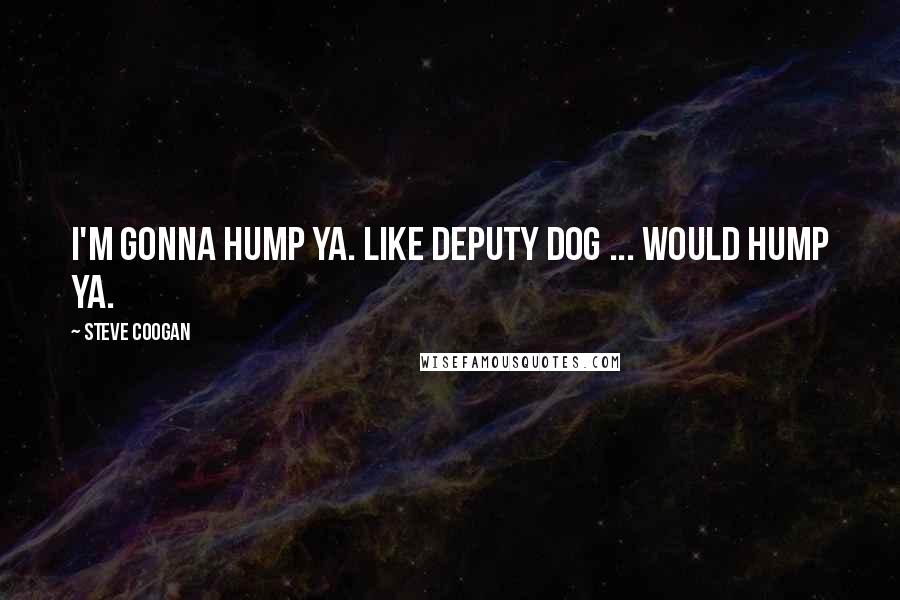 Steve Coogan Quotes: I'm gonna hump ya. Like Deputy Dog ... Would hump ya.