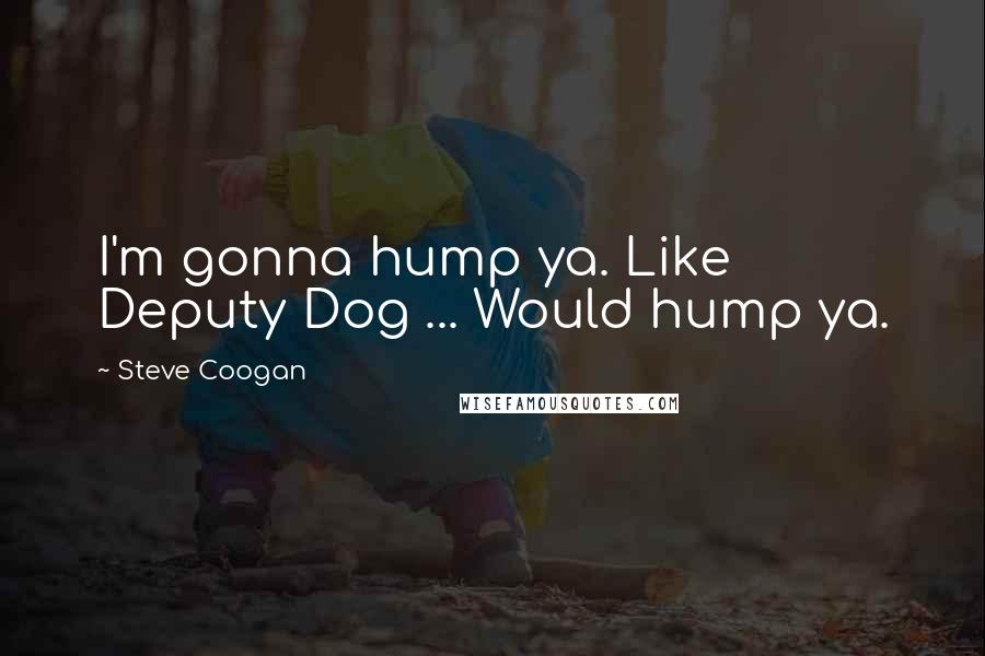 Steve Coogan Quotes: I'm gonna hump ya. Like Deputy Dog ... Would hump ya.