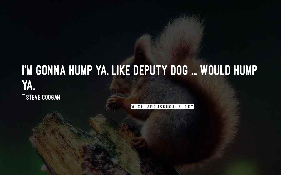 Steve Coogan Quotes: I'm gonna hump ya. Like Deputy Dog ... Would hump ya.