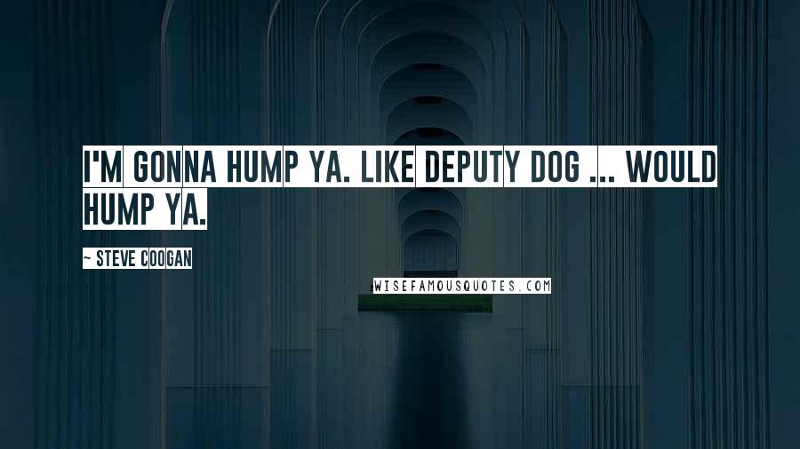 Steve Coogan Quotes: I'm gonna hump ya. Like Deputy Dog ... Would hump ya.