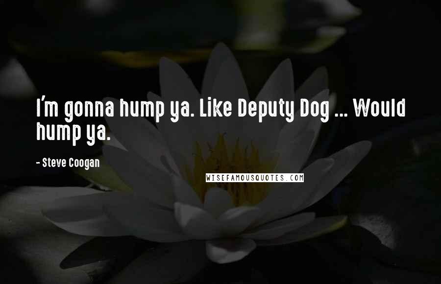 Steve Coogan Quotes: I'm gonna hump ya. Like Deputy Dog ... Would hump ya.