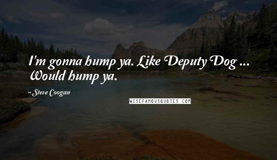 Steve Coogan Quotes: I'm gonna hump ya. Like Deputy Dog ... Would hump ya.