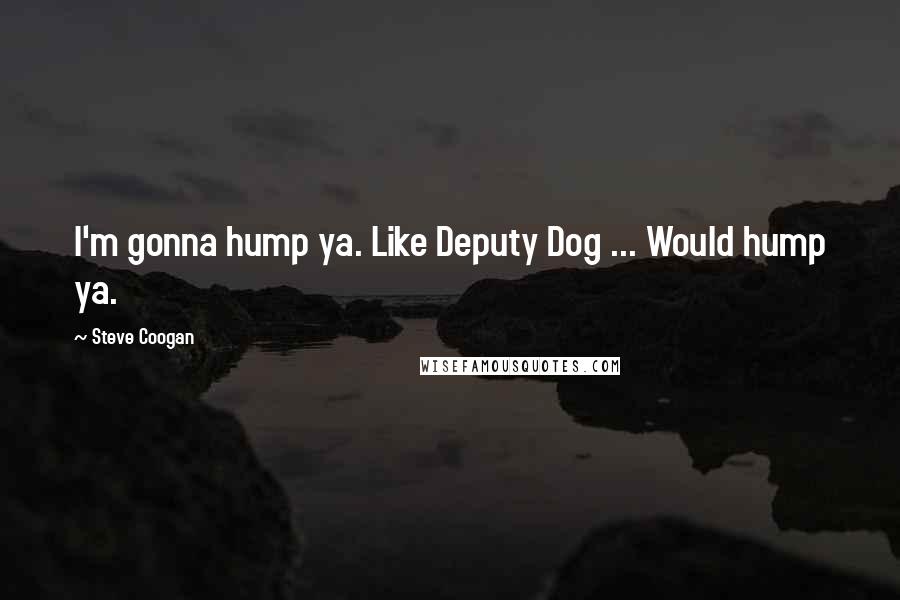 Steve Coogan Quotes: I'm gonna hump ya. Like Deputy Dog ... Would hump ya.