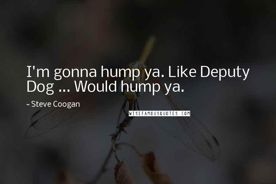 Steve Coogan Quotes: I'm gonna hump ya. Like Deputy Dog ... Would hump ya.