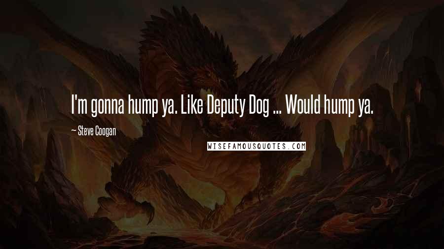 Steve Coogan Quotes: I'm gonna hump ya. Like Deputy Dog ... Would hump ya.