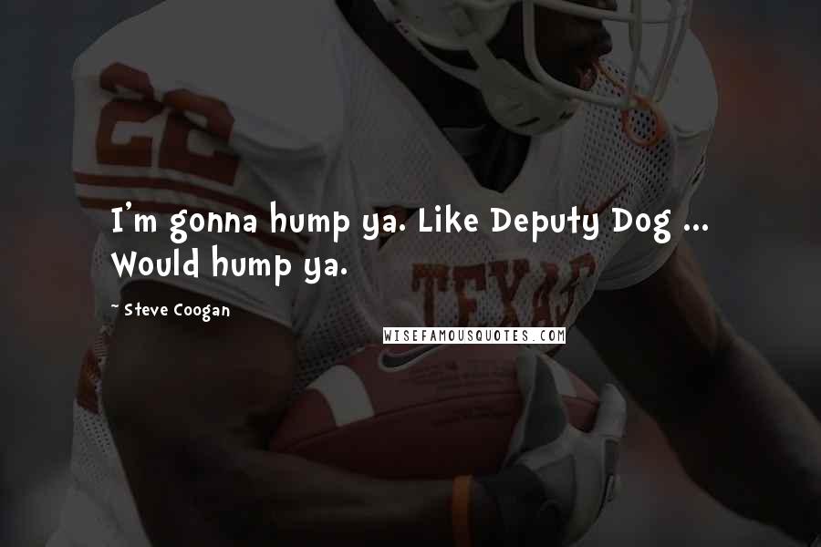 Steve Coogan Quotes: I'm gonna hump ya. Like Deputy Dog ... Would hump ya.
