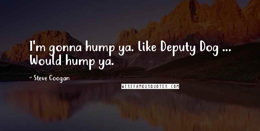 Steve Coogan Quotes: I'm gonna hump ya. Like Deputy Dog ... Would hump ya.