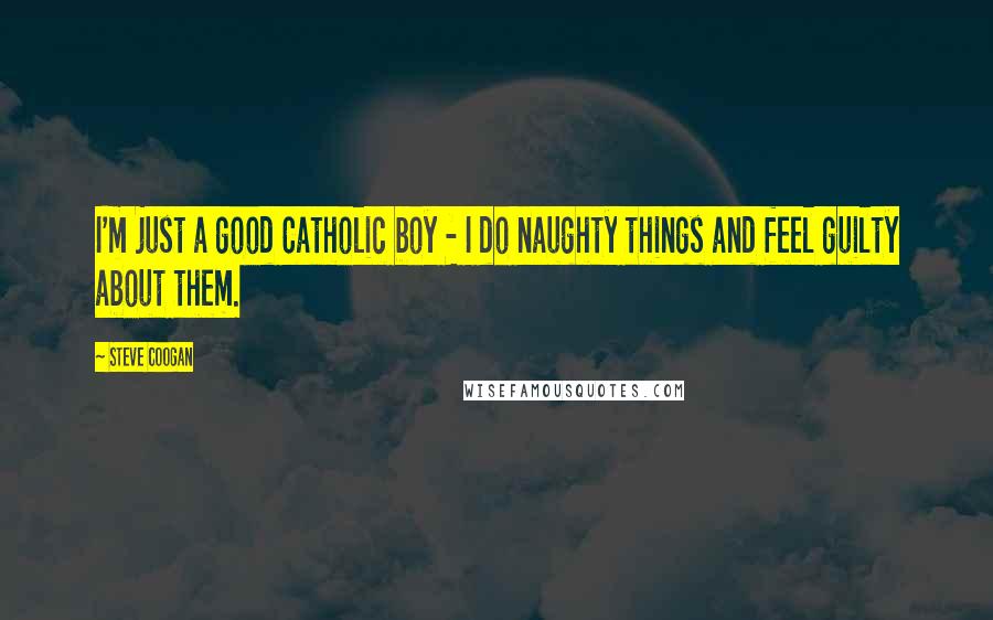 Steve Coogan Quotes: I'm just a good Catholic boy - I do naughty things and feel guilty about them.