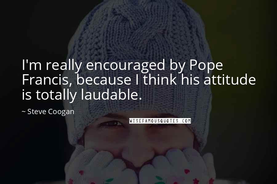 Steve Coogan Quotes: I'm really encouraged by Pope Francis, because I think his attitude is totally laudable.