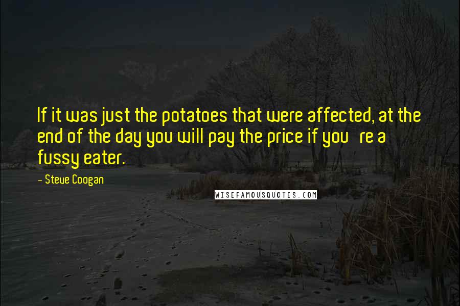 Steve Coogan Quotes: If it was just the potatoes that were affected, at the end of the day you will pay the price if you're a fussy eater.