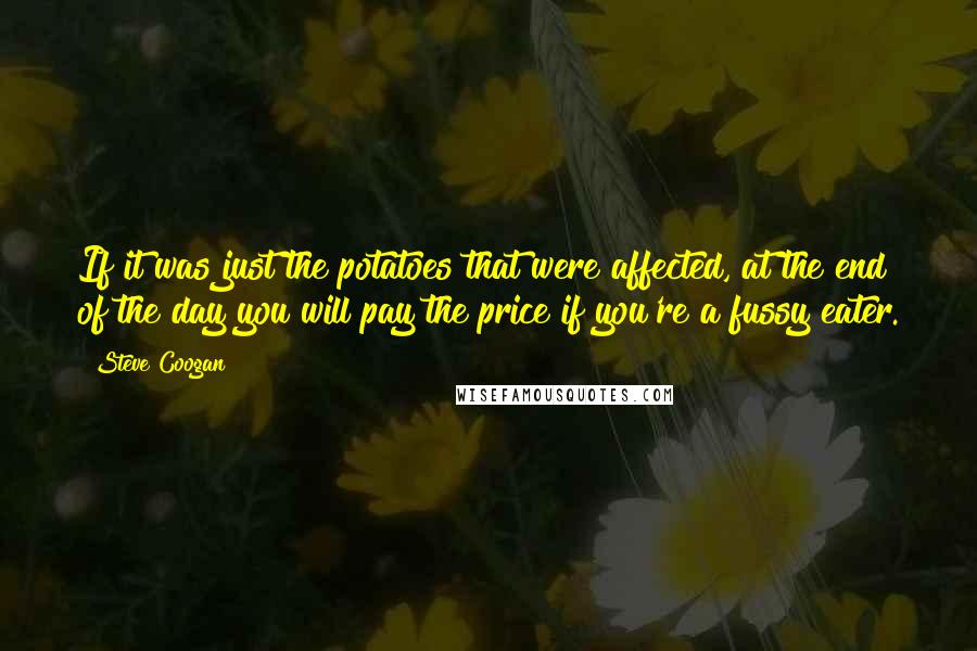 Steve Coogan Quotes: If it was just the potatoes that were affected, at the end of the day you will pay the price if you're a fussy eater.