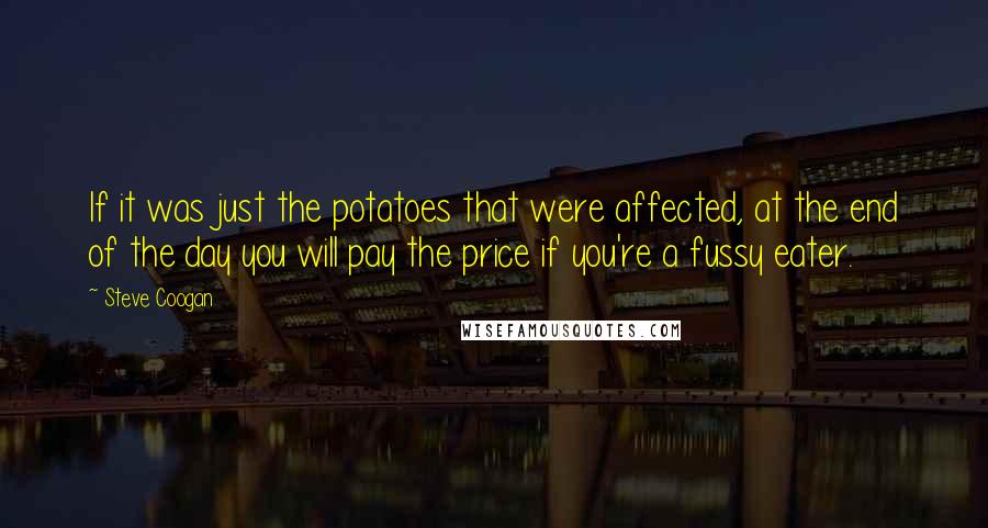 Steve Coogan Quotes: If it was just the potatoes that were affected, at the end of the day you will pay the price if you're a fussy eater.