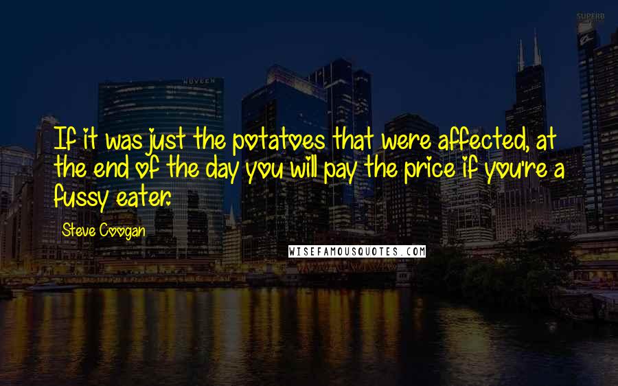 Steve Coogan Quotes: If it was just the potatoes that were affected, at the end of the day you will pay the price if you're a fussy eater.