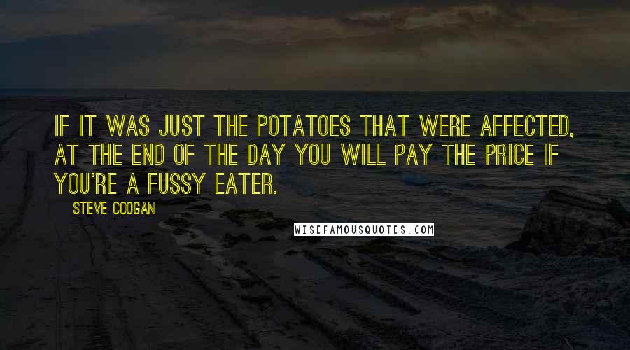 Steve Coogan Quotes: If it was just the potatoes that were affected, at the end of the day you will pay the price if you're a fussy eater.