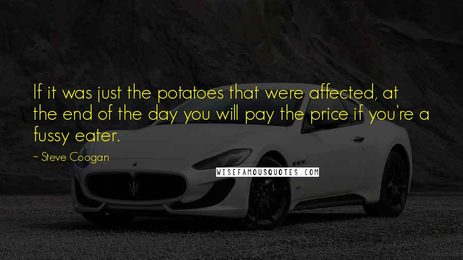 Steve Coogan Quotes: If it was just the potatoes that were affected, at the end of the day you will pay the price if you're a fussy eater.