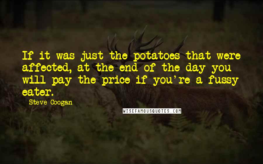 Steve Coogan Quotes: If it was just the potatoes that were affected, at the end of the day you will pay the price if you're a fussy eater.