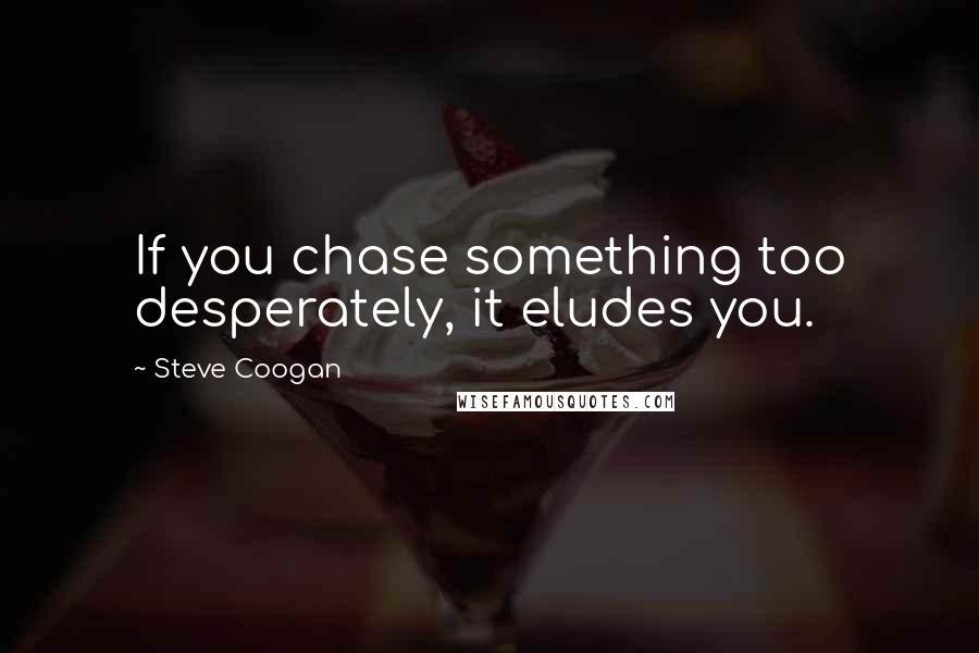 Steve Coogan Quotes: If you chase something too desperately, it eludes you.