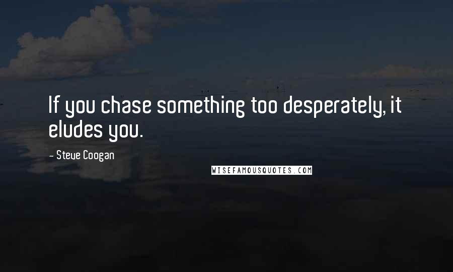 Steve Coogan Quotes: If you chase something too desperately, it eludes you.