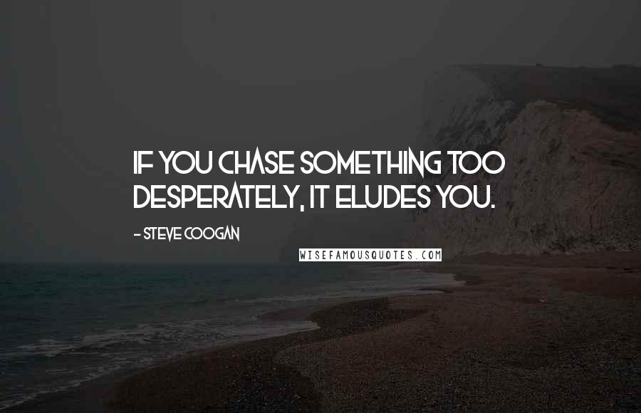 Steve Coogan Quotes: If you chase something too desperately, it eludes you.