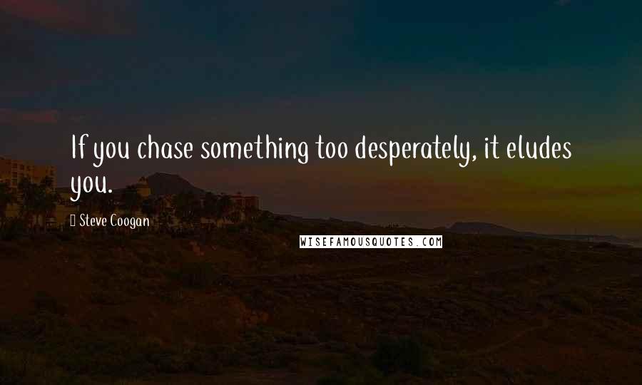 Steve Coogan Quotes: If you chase something too desperately, it eludes you.