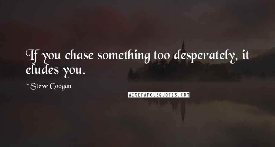 Steve Coogan Quotes: If you chase something too desperately, it eludes you.