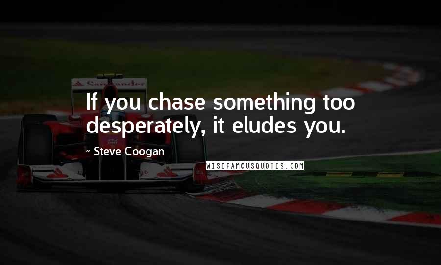 Steve Coogan Quotes: If you chase something too desperately, it eludes you.