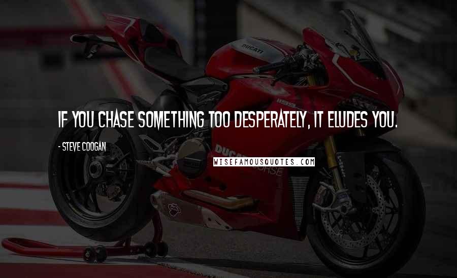 Steve Coogan Quotes: If you chase something too desperately, it eludes you.