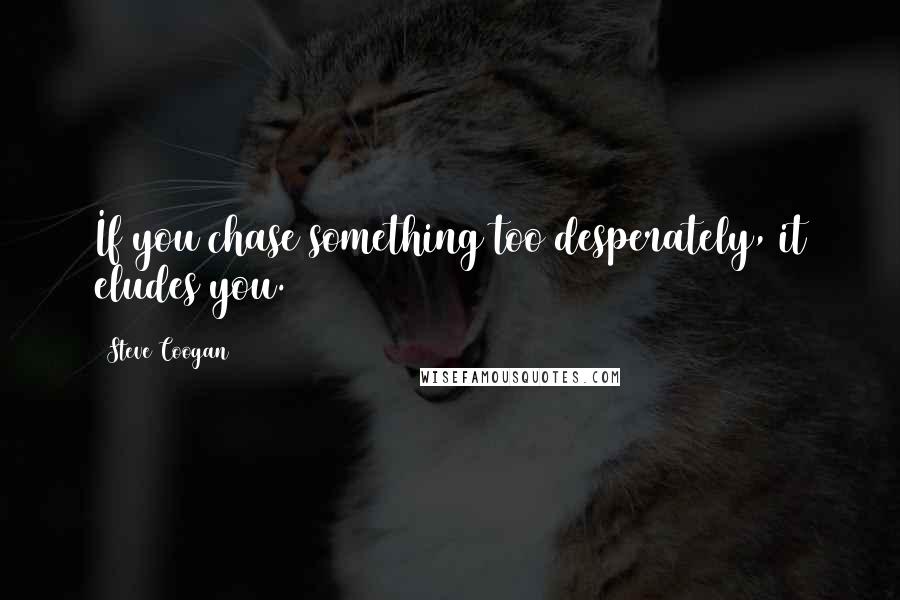 Steve Coogan Quotes: If you chase something too desperately, it eludes you.