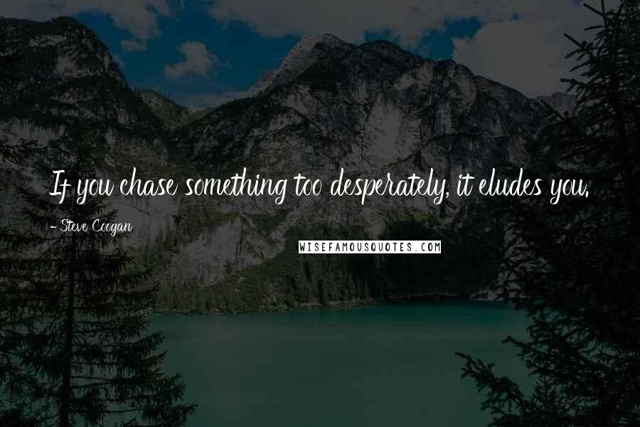Steve Coogan Quotes: If you chase something too desperately, it eludes you.