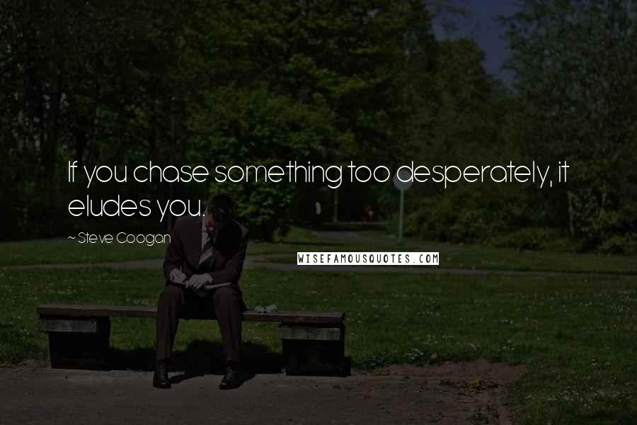 Steve Coogan Quotes: If you chase something too desperately, it eludes you.