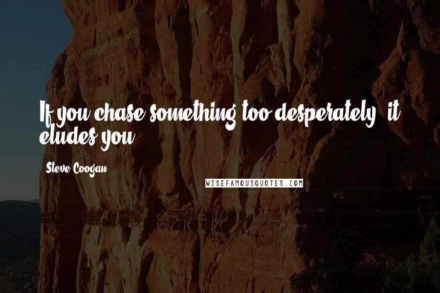 Steve Coogan Quotes: If you chase something too desperately, it eludes you.