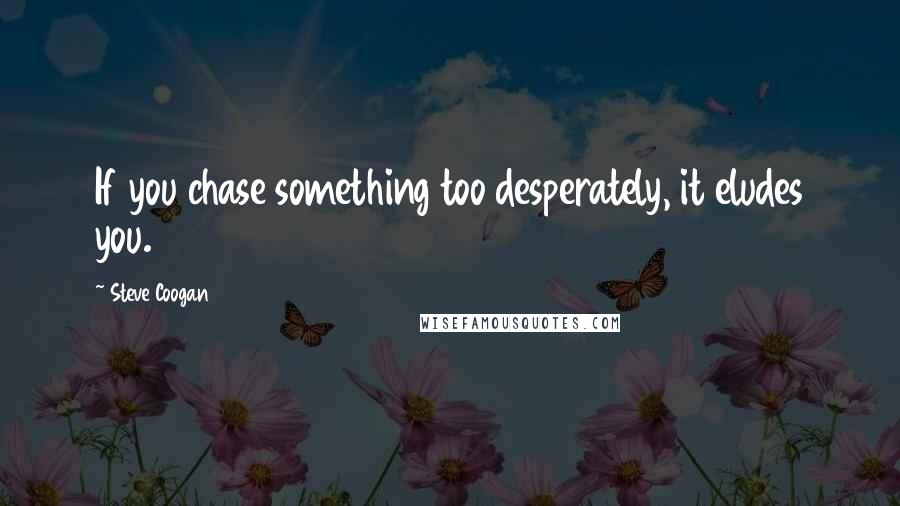 Steve Coogan Quotes: If you chase something too desperately, it eludes you.