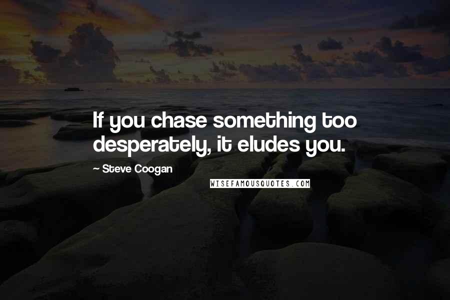 Steve Coogan Quotes: If you chase something too desperately, it eludes you.