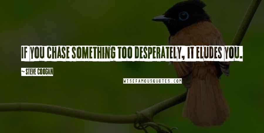 Steve Coogan Quotes: If you chase something too desperately, it eludes you.