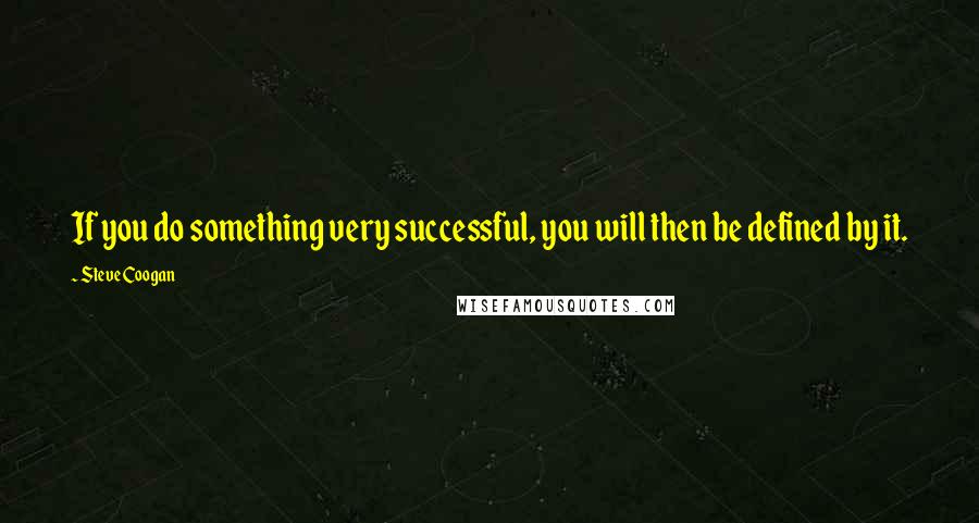 Steve Coogan Quotes: If you do something very successful, you will then be defined by it.