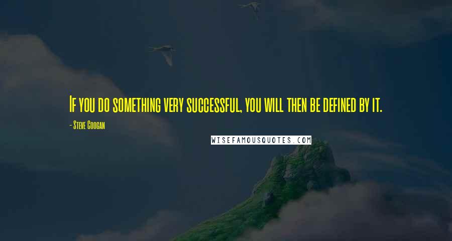 Steve Coogan Quotes: If you do something very successful, you will then be defined by it.