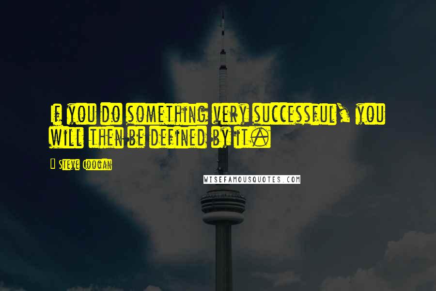Steve Coogan Quotes: If you do something very successful, you will then be defined by it.