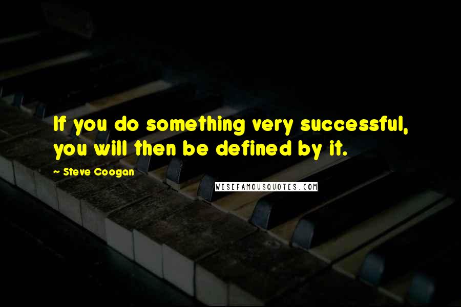 Steve Coogan Quotes: If you do something very successful, you will then be defined by it.