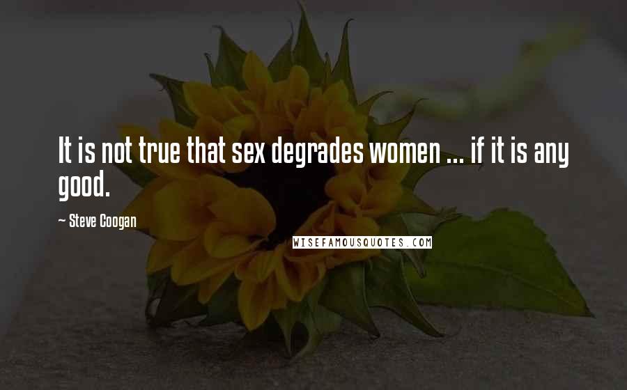 Steve Coogan Quotes: It is not true that sex degrades women ... if it is any good.