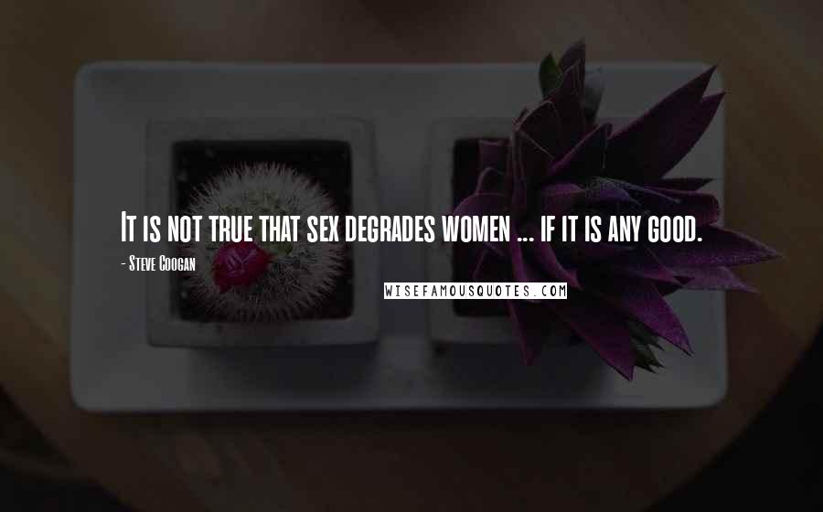 Steve Coogan Quotes: It is not true that sex degrades women ... if it is any good.