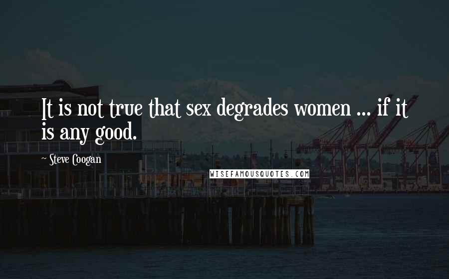Steve Coogan Quotes: It is not true that sex degrades women ... if it is any good.