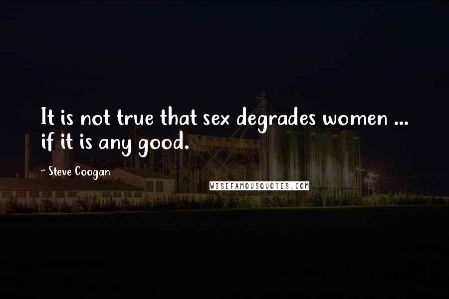 Steve Coogan Quotes: It is not true that sex degrades women ... if it is any good.