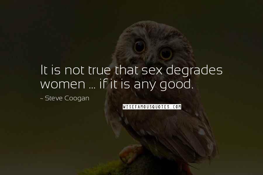 Steve Coogan Quotes: It is not true that sex degrades women ... if it is any good.