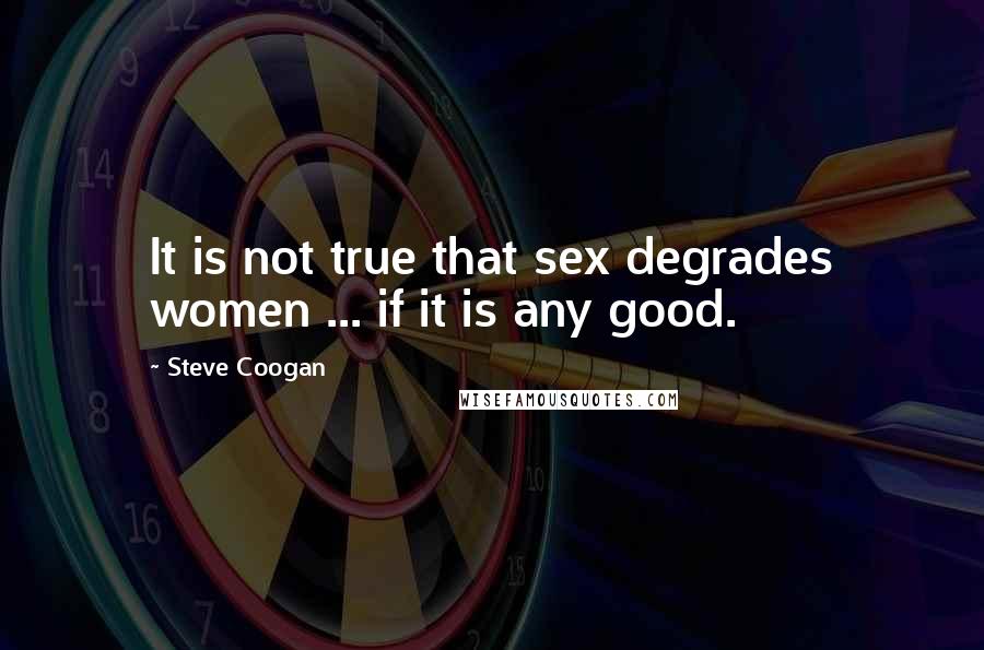 Steve Coogan Quotes: It is not true that sex degrades women ... if it is any good.